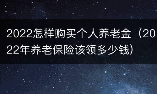 2022怎样购买个人养老金（2022年养老保险该领多少钱）