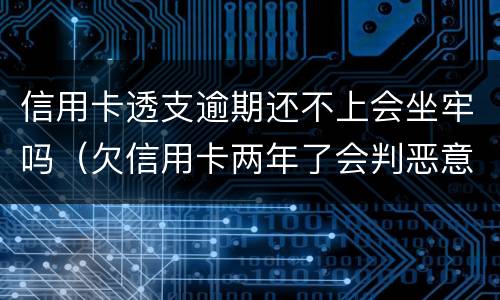 信用卡透支逾期还不上会坐牢吗（欠信用卡两年了会判恶意透支坐牢吗）