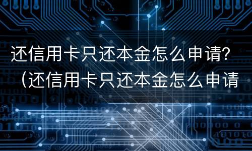 还信用卡只还本金怎么申请？（还信用卡只还本金怎么申请延期还款）