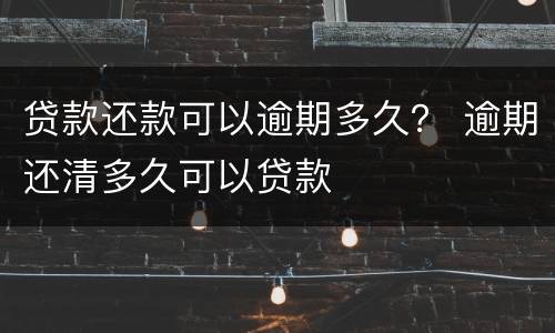 贷款还款可以逾期多久？ 逾期还清多久可以贷款