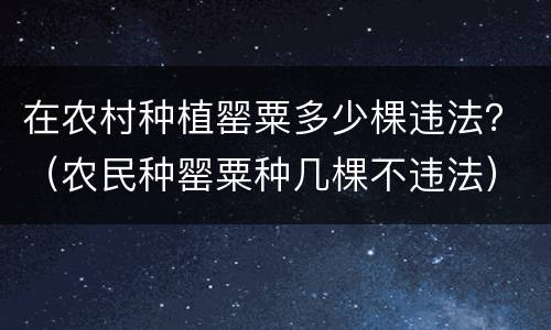 在农村种植罂粟多少棵违法？（农民种罂粟种几棵不违法）
