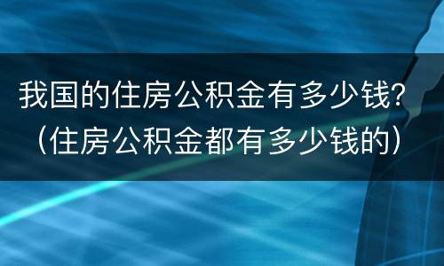 我国的住房公积金有多少钱？（住房公积金都有多少钱的）