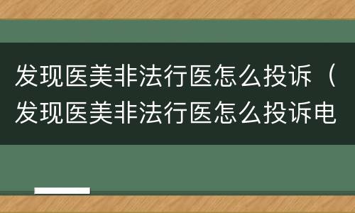 发现医美非法行医怎么投诉（发现医美非法行医怎么投诉电话）