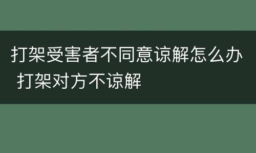 打架受害者不同意谅解怎么办 打架对方不谅解