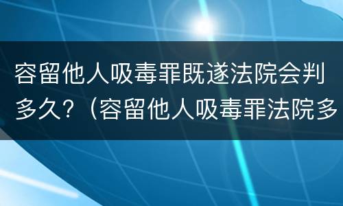 容留他人吸毒罪既遂法院会判多久?（容留他人吸毒罪法院多久判刑）
