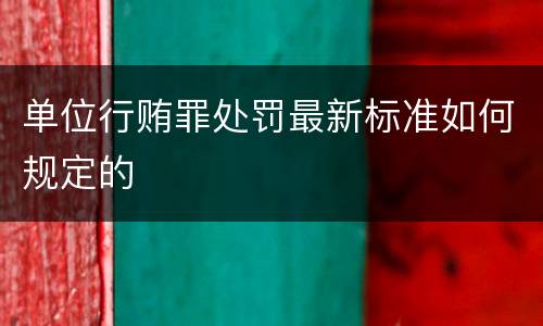 单位行贿罪处罚最新标准如何规定的