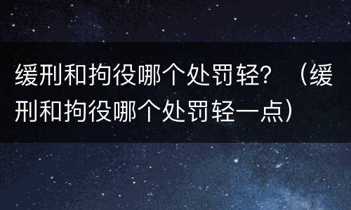 缓刑和拘役哪个处罚轻？（缓刑和拘役哪个处罚轻一点）