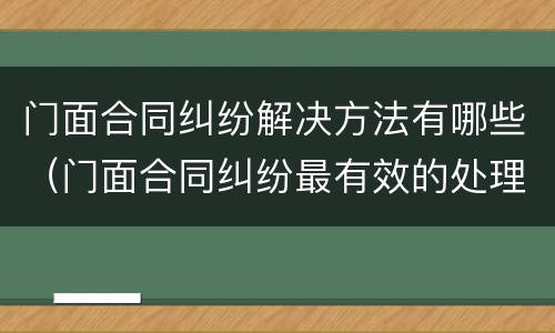 门面合同纠纷解决方法有哪些（门面合同纠纷最有效的处理）