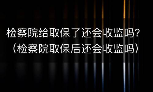 检察院给取保了还会收监吗？（检察院取保后还会收监吗）