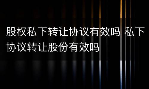股权私下转让协议有效吗 私下协议转让股份有效吗