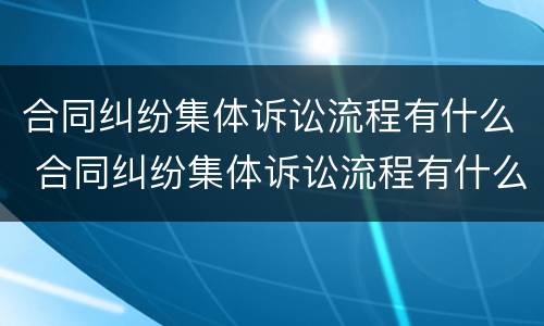 合同纠纷集体诉讼流程有什么 合同纠纷集体诉讼流程有什么要求