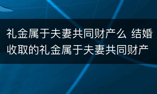 礼金属于夫妻共同财产么 结婚收取的礼金属于夫妻共同财产吗