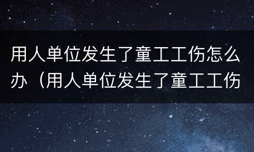 用人单位发生了童工工伤怎么办（用人单位发生了童工工伤怎么办）