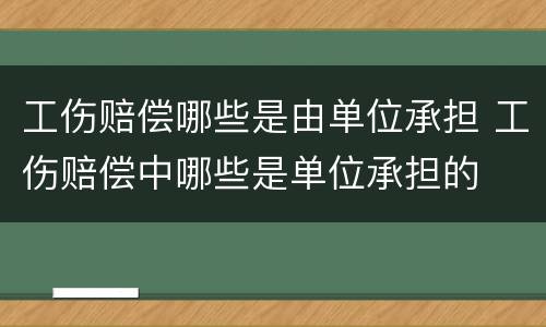 工伤赔偿哪些是由单位承担 工伤赔偿中哪些是单位承担的
