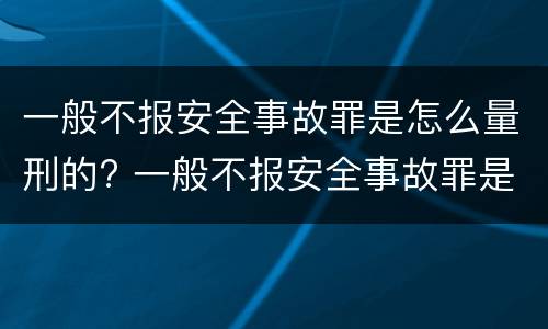 一般不报安全事故罪是怎么量刑的? 一般不报安全事故罪是怎么量刑的呀