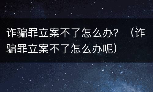 诈骗罪立案不了怎么办？（诈骗罪立案不了怎么办呢）