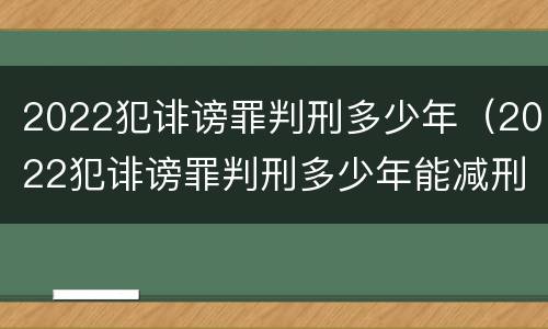 2022犯诽谤罪判刑多少年（2022犯诽谤罪判刑多少年能减刑）