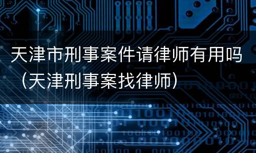 天津市刑事案件请律师有用吗（天津刑事案找律师）