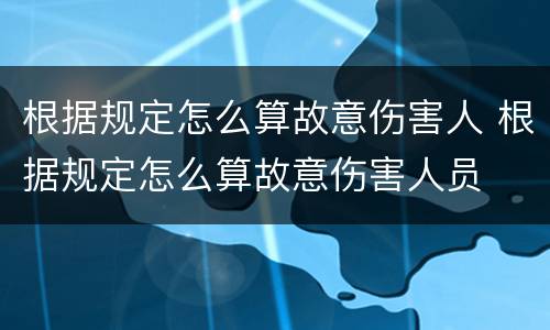根据规定怎么算故意伤害人 根据规定怎么算故意伤害人员
