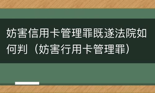 妨害信用卡管理罪既遂法院如何判（妨害行用卡管理罪）