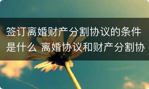 签订离婚财产分割协议的条件是什么 离婚协议和财产分割协议