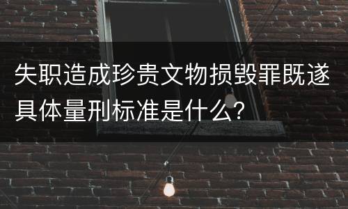 失职造成珍贵文物损毁罪既遂具体量刑标准是什么？