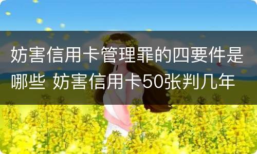 妨害信用卡管理罪的四要件是哪些 妨害信用卡50张判几年