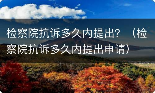 检察院抗诉多久内提出？（检察院抗诉多久内提出申请）