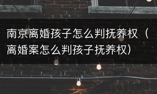 南京离婚孩子怎么判抚养权（离婚案怎么判孩子抚养权）