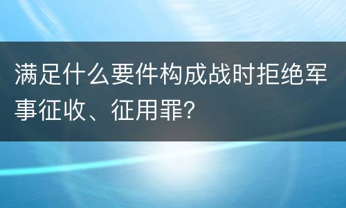 满足什么要件构成战时拒绝军事征收、征用罪？