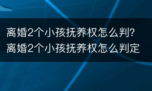 离婚2个小孩抚养权怎么判？ 离婚2个小孩抚养权怎么判定