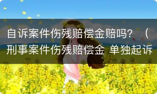 自诉案件伤残赔偿金赔吗？（刑事案件伤残赔偿金 单独起诉）