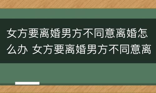 女方要离婚男方不同意离婚怎么办 女方要离婚男方不同意离婚怎么办那两个小孩盼给谁