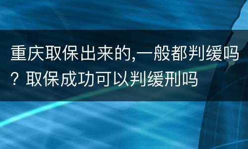 重庆取保出来的,一般都判缓吗? 取保成功可以判缓刑吗