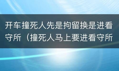 开车撞死人先是拘留换是进看守所（撞死人马上要进看守所了）