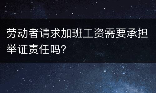 劳动者请求加班工资需要承担举证责任吗？