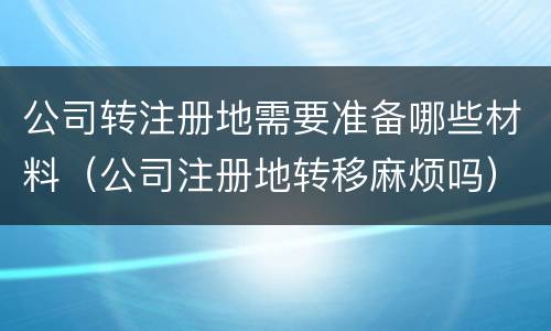 公司转注册地需要准备哪些材料（公司注册地转移麻烦吗）