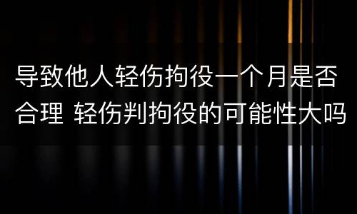 导致他人轻伤拘役一个月是否合理 轻伤判拘役的可能性大吗
