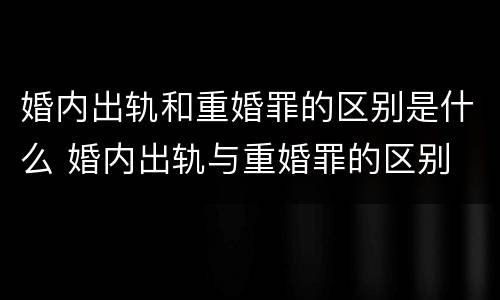 婚内出轨和重婚罪的区别是什么 婚内出轨与重婚罪的区别
