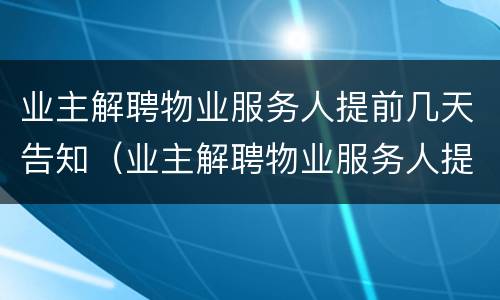 业主解聘物业服务人提前几天告知（业主解聘物业服务人提前几天告知合法吗）
