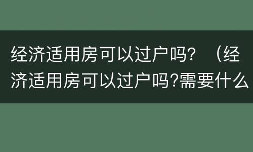 经济适用房可以过户吗？（经济适用房可以过户吗?需要什么流程）