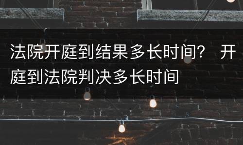 法院开庭到结果多长时间？ 开庭到法院判决多长时间