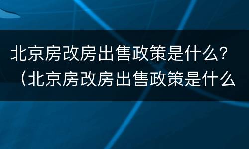 北京房改房出售政策是什么？（北京房改房出售政策是什么时候开始）