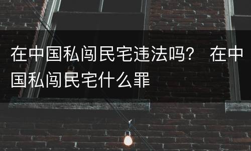 在中国私闯民宅违法吗？ 在中国私闯民宅什么罪