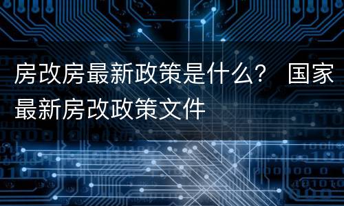 房改房最新政策是什么？ 国家最新房改政策文件