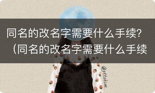 同名的改名字需要什么手续？（同名的改名字需要什么手续吗）