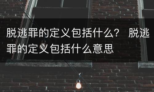 脱逃罪的定义包括什么？ 脱逃罪的定义包括什么意思