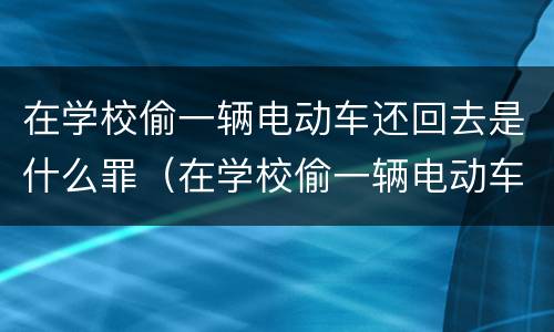 在学校偷一辆电动车还回去是什么罪（在学校偷一辆电动车还回去是什么罪）