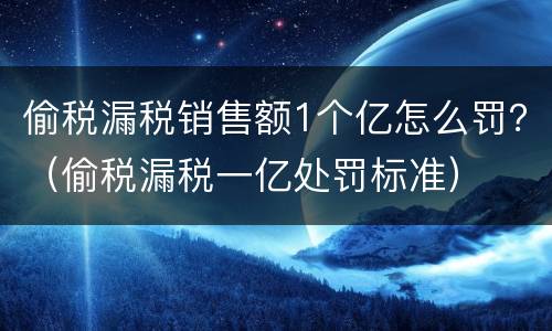 偷税漏税销售额1个亿怎么罚？（偷税漏税一亿处罚标准）