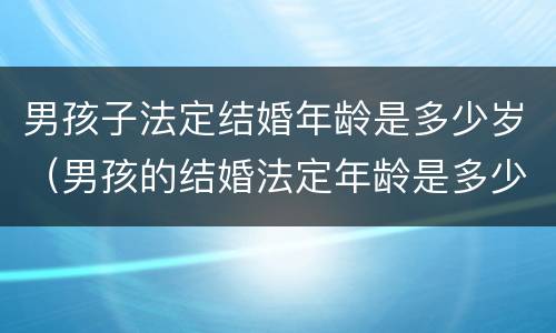 男孩子法定结婚年龄是多少岁（男孩的结婚法定年龄是多少岁?）